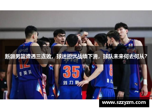 新疆男篮遭遇三连败，球迷担忧战绩下滑，球队未来何去何从？