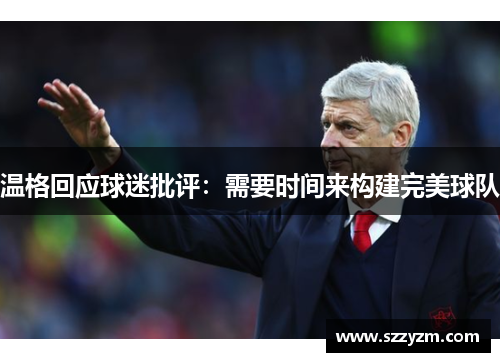 温格回应球迷批评：需要时间来构建完美球队