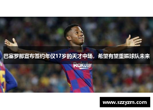 巴塞罗那宣布签约年仅17岁的天才中场，希望有望重振球队未来