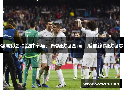 曼城以2-0战胜皇马，晋级欧冠四强，瓜帅终圆欧冠梦