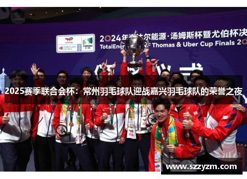 2025赛季联合会杯：常州羽毛球队迎战嘉兴羽毛球队的荣誉之夜