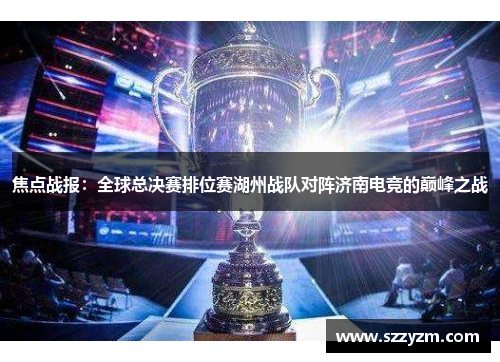 焦点战报：全球总决赛排位赛湖州战队对阵济南电竞的巅峰之战