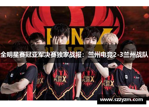 全明星赛冠亚军决赛独家战报：兰州电竞2-3兰州战队