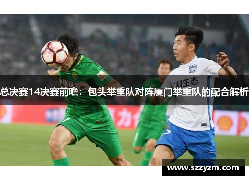 总决赛14决赛前瞻：包头举重队对阵厦门举重队的配合解析