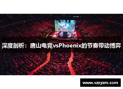 深度剖析：唐山电竞vsPhoenix的节奏带动博弈