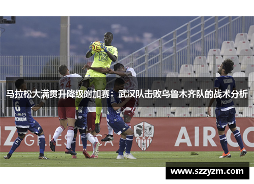 马拉松大满贯升降级附加赛：武汉队击败乌鲁木齐队的战术分析