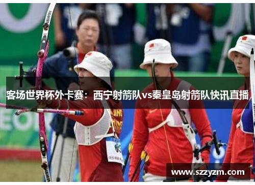 客场世界杯外卡赛：西宁射箭队vs秦皇岛射箭队快讯直播